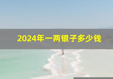 2024年一两银子多少钱