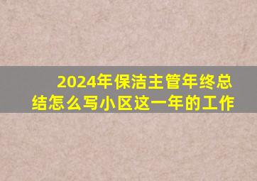 2024年保洁主管年终总结怎么写小区这一年的工作