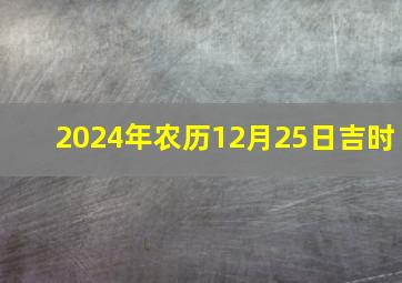 2024年农历12月25日吉时