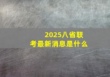 2025八省联考最新消息是什么