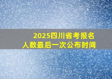 2025四川省考报名人数最后一次公布时间