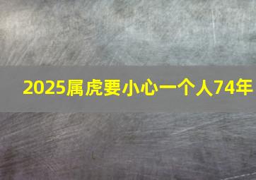 2025属虎要小心一个人74年