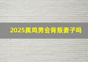 2025属鸡男会背叛妻子吗