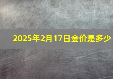 2025年2月17日金价是多少