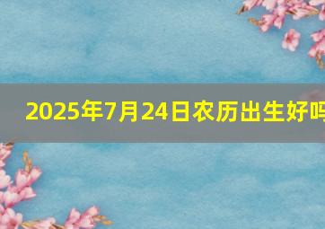 2025年7月24日农历出生好吗