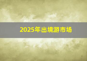 2025年出境游市场