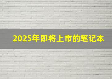 2025年即将上市的笔记本