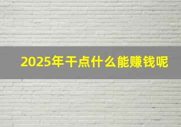 2025年干点什么能赚钱呢