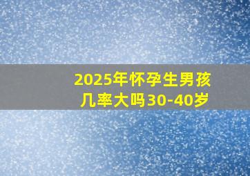 2025年怀孕生男孩几率大吗30-40岁