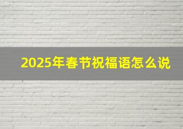 2025年春节祝福语怎么说