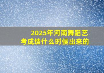 2025年河南舞蹈艺考成绩什么时候出来的