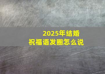 2025年结婚祝福语发圈怎么说