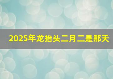 2025年龙抬头二月二是那天