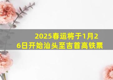 2025春运将于1月26日开始汕头至吉首高铁票