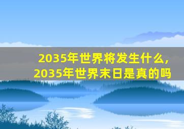 2035年世界将发生什么,2035年世界末日是真的吗