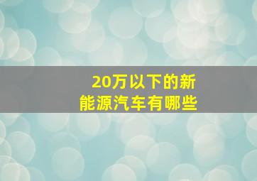 20万以下的新能源汽车有哪些