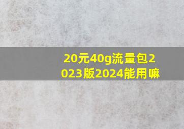 20元40g流量包2023版2024能用嘛