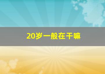 20岁一般在干嘛