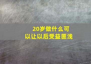 20岁做什么可以让以后受益匪浅