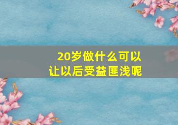 20岁做什么可以让以后受益匪浅呢