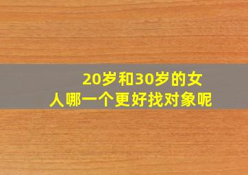 20岁和30岁的女人哪一个更好找对象呢