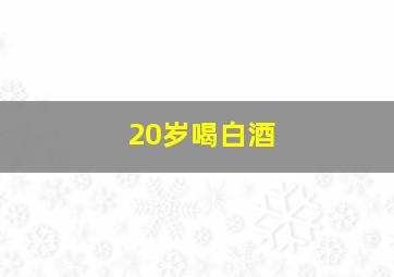 20岁喝白酒