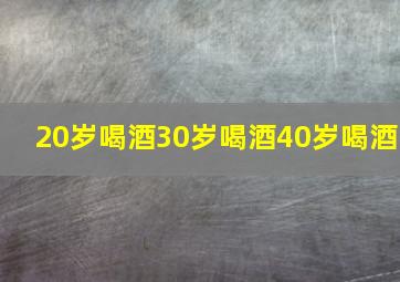 20岁喝酒30岁喝酒40岁喝酒