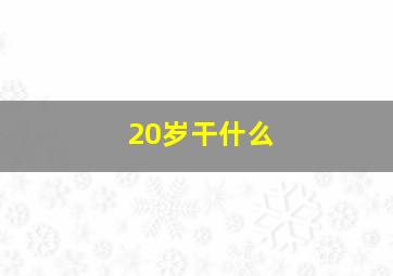 20岁干什么