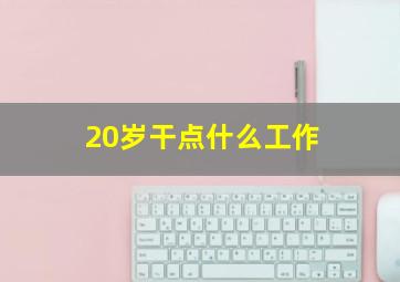 20岁干点什么工作