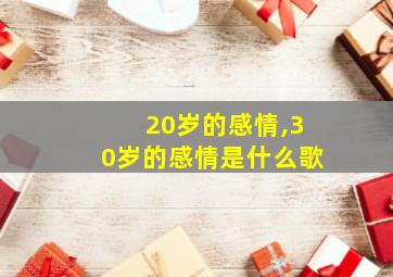 20岁的感情,30岁的感情是什么歌