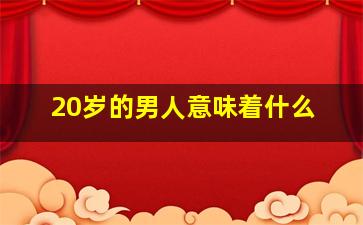 20岁的男人意味着什么