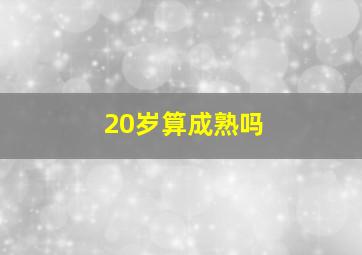 20岁算成熟吗