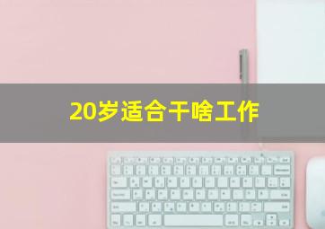 20岁适合干啥工作