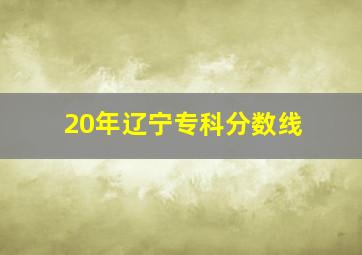 20年辽宁专科分数线