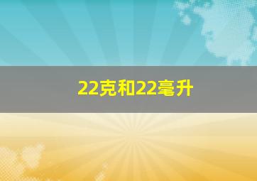 22克和22毫升