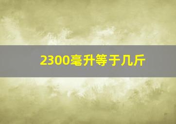 2300毫升等于几斤