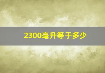 2300毫升等于多少