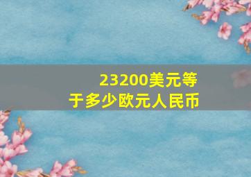 23200美元等于多少欧元人民币