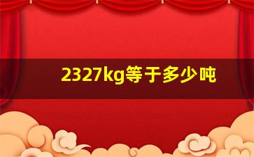 2327kg等于多少吨