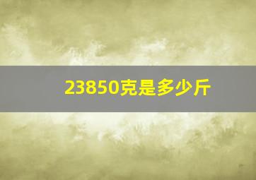 23850克是多少斤