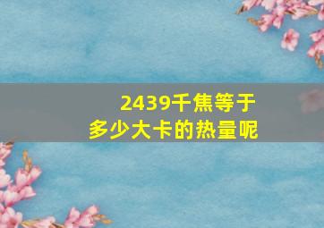 2439千焦等于多少大卡的热量呢