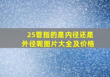 25管指的是内径还是外径呢图片大全及价格