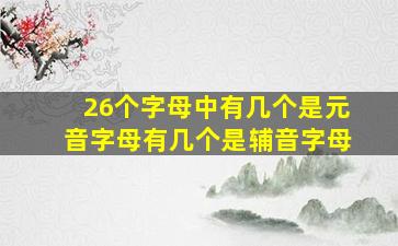 26个字母中有几个是元音字母有几个是辅音字母