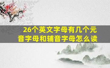 26个英文字母有几个元音字母和辅音字母怎么读