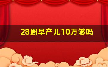 28周早产儿10万够吗