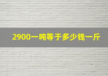 2900一吨等于多少钱一斤