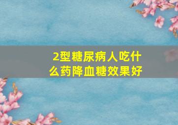 2型糖尿病人吃什么药降血糖效果好