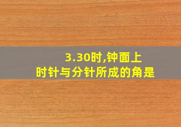 3.30时,钟面上时针与分针所成的角是