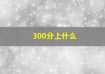 300分上什么