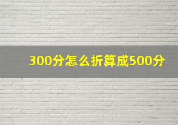 300分怎么折算成500分